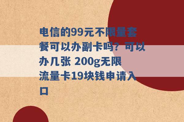 电信的99元不限量套餐可以办副卡吗？可以办几张 200g无限流量卡19块钱申请入口 -第1张图片-电信联通移动号卡网