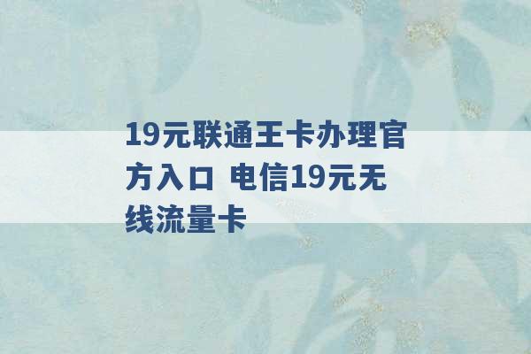 19元联通王卡办理官方入口 电信19元无线流量卡 -第1张图片-电信联通移动号卡网