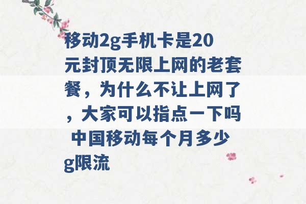 移动2g手机卡是20元封顶无限上网的老套餐，为什么不让上网了，大家可以指点一下吗 中国移动每个月多少g限流 -第1张图片-电信联通移动号卡网