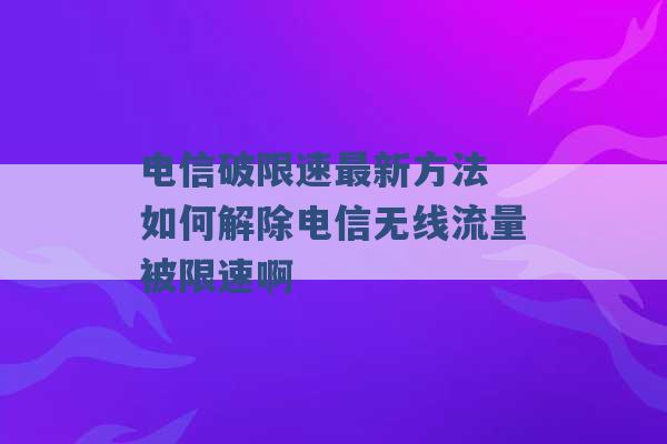 电信破限速最新方法 如何解除电信无线流量被限速啊 -第1张图片-电信联通移动号卡网