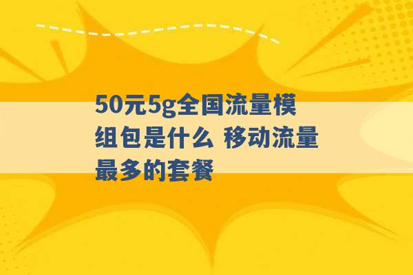 50元5g全国流量模组包是什么 移动流量最多的套餐 -第1张图片-电信联通移动号卡网