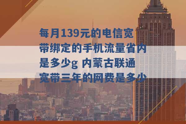 每月139元的电信宽带绑定的手机流量省内是多少g 内蒙古联通宽带三年的网费是多少 -第1张图片-电信联通移动号卡网