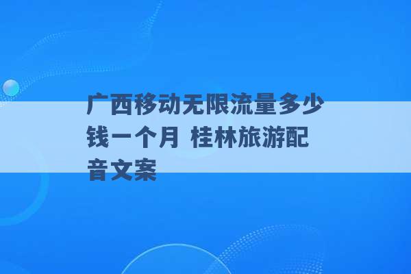 广西移动无限流量多少钱一个月 桂林旅游配音文案 -第1张图片-电信联通移动号卡网