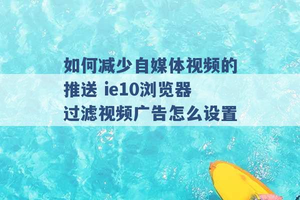 如何减少自媒体视频的推送 ie10浏览器过滤视频广告怎么设置 -第1张图片-电信联通移动号卡网