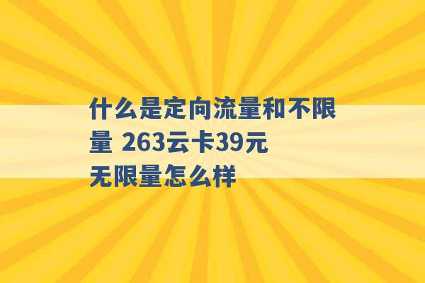 什么是定向流量和不限量 263云卡39元无限量怎么样 -第1张图片-电信联通移动号卡网