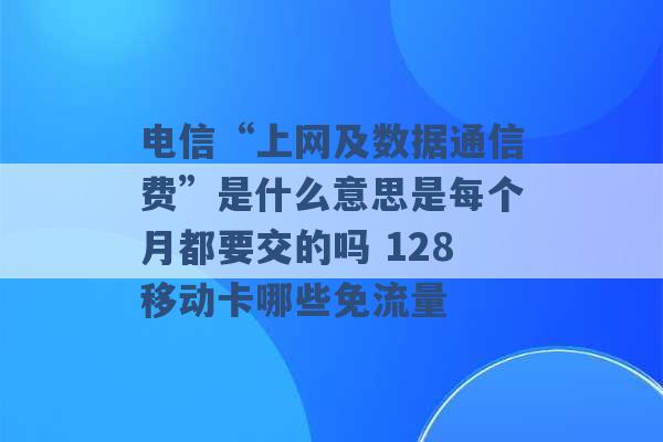 电信“上网及数据通信费”是什么意思是每个月都要交的吗 128移动卡哪些免流量 -第1张图片-电信联通移动号卡网