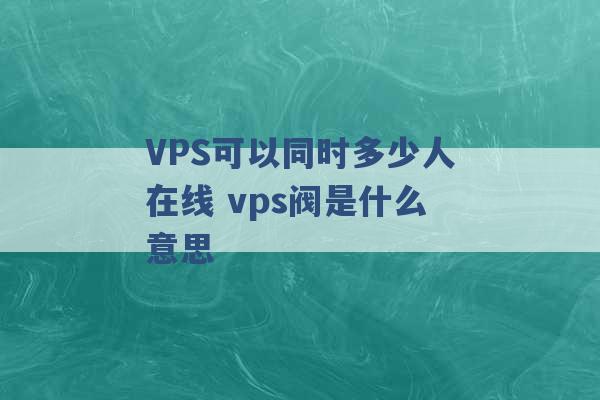 VPS可以同时多少人在线 vps阀是什么意思 -第1张图片-电信联通移动号卡网