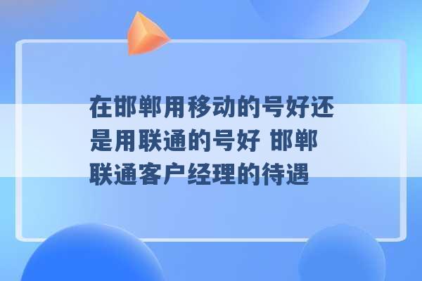 在邯郸用移动的号好还是用联通的号好 邯郸联通客户经理的待遇 -第1张图片-电信联通移动号卡网