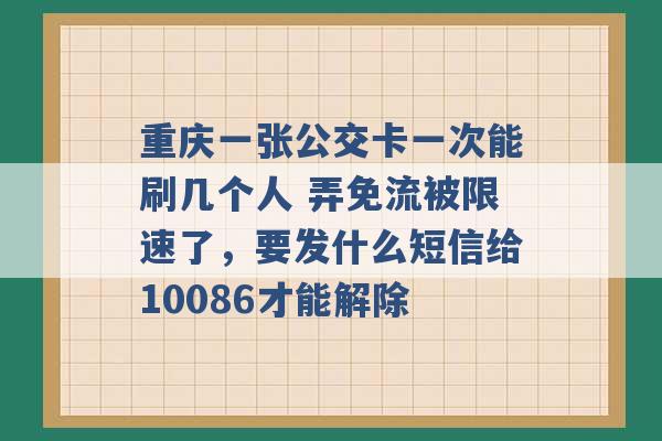 重庆一张公交卡一次能刷几个人 弄免流被限速了，要发什么短信给10086才能解除 -第1张图片-电信联通移动号卡网