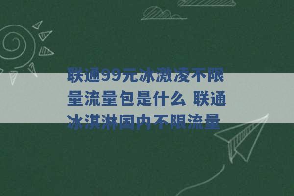 联通99元冰激凌不限量流量包是什么 联通冰淇淋国内不限流量 -第1张图片-电信联通移动号卡网