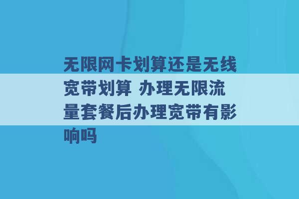 无限网卡划算还是无线宽带划算 办理无限流量套餐后办理宽带有影响吗 -第1张图片-电信联通移动号卡网