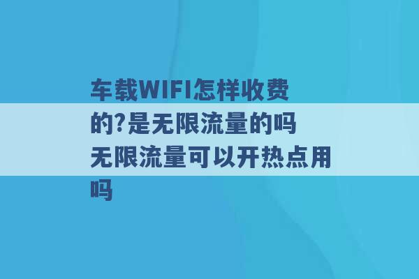 车载WIFI怎样收费的?是无限流量的吗 无限流量可以开热点用吗 -第1张图片-电信联通移动号卡网