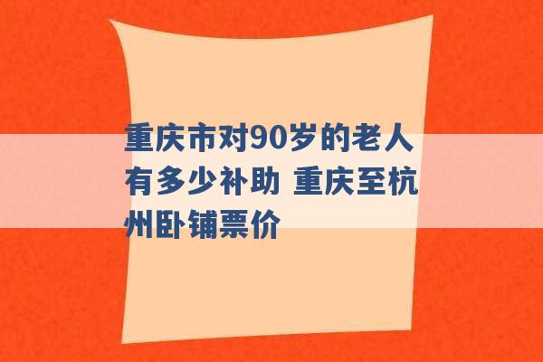 重庆市对90岁的老人有多少补助 重庆至杭州卧铺票价 -第1张图片-电信联通移动号卡网