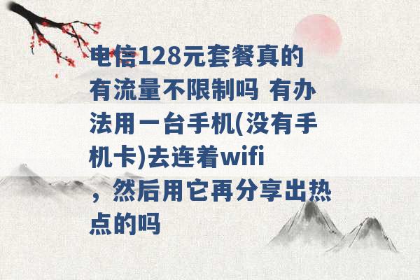 电信128元套餐真的有流量不限制吗 有办法用一台手机(没有手机卡)去连着wifi，然后用它再分享出热点的吗 -第1张图片-电信联通移动号卡网