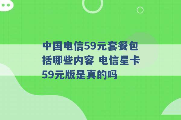 中国电信59元套餐包括哪些内容 电信星卡59元版是真的吗 -第1张图片-电信联通移动号卡网