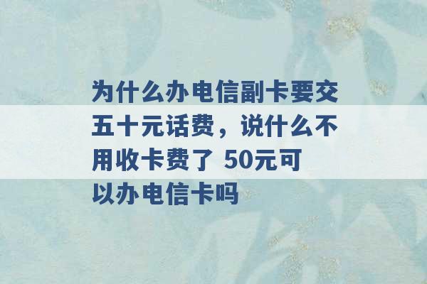 为什么办电信副卡要交五十元话费，说什么不用收卡费了 50元可以办电信卡吗 -第1张图片-电信联通移动号卡网