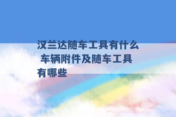 汉兰达随车工具有什么 车辆附件及随车工具有哪些 -第1张图片-电信联通移动号卡网