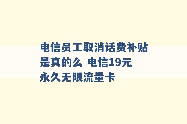 电信员工取消话费补贴是真的么 电信19元永久无限流量卡 -第1张图片-电信联通移动号卡网