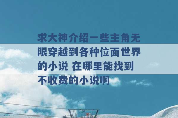 求大神介绍一些主角无限穿越到各种位面世界的小说 在哪里能找到不收费的小说啊 -第1张图片-电信联通移动号卡网