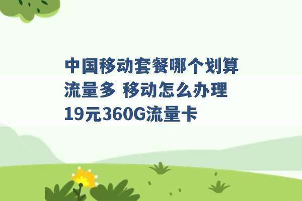 中国移动套餐哪个划算流量多 移动怎么办理19元360G流量卡 -第1张图片-电信联通移动号卡网