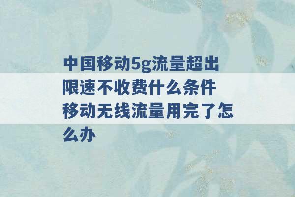 中国移动5g流量超出限速不收费什么条件 移动无线流量用完了怎么办 -第1张图片-电信联通移动号卡网