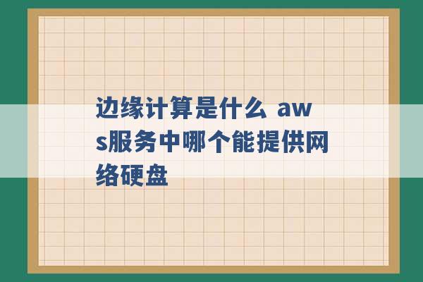 边缘计算是什么 aws服务中哪个能提供网络硬盘 -第1张图片-电信联通移动号卡网