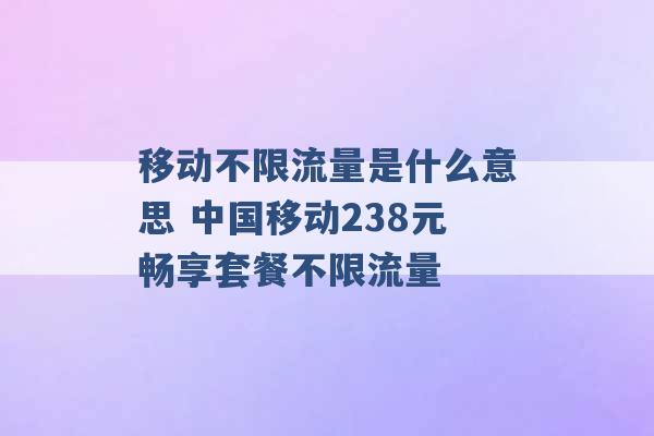 移动不限流量是什么意思 中国移动238元畅享套餐不限流量 -第1张图片-电信联通移动号卡网