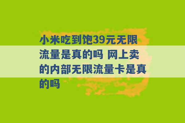 小米吃到饱39元无限流量是真的吗 网上卖的内部无限流量卡是真的吗 -第1张图片-电信联通移动号卡网