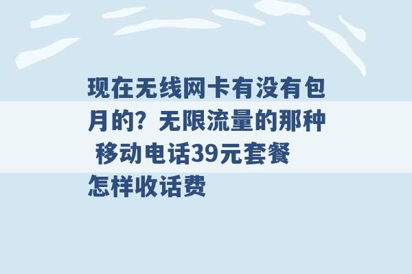 现在无线网卡有没有包月的？无限流量的那种 移动电话39元套餐怎样收话费 -第1张图片-电信联通移动号卡网