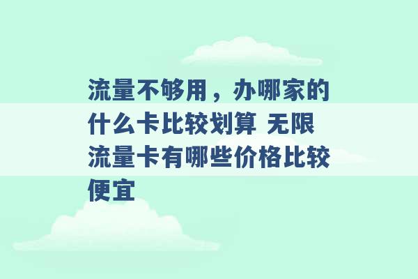 流量不够用，办哪家的什么卡比较划算 无限流量卡有哪些价格比较便宜 -第1张图片-电信联通移动号卡网