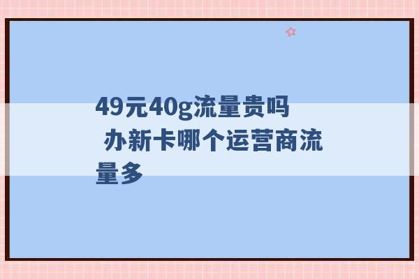 49元40g流量贵吗 办新卡哪个运营商流量多 -第1张图片-电信联通移动号卡网