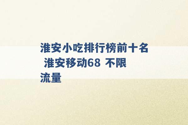 淮安小吃排行榜前十名 淮安移动68 不限流量 -第1张图片-电信联通移动号卡网