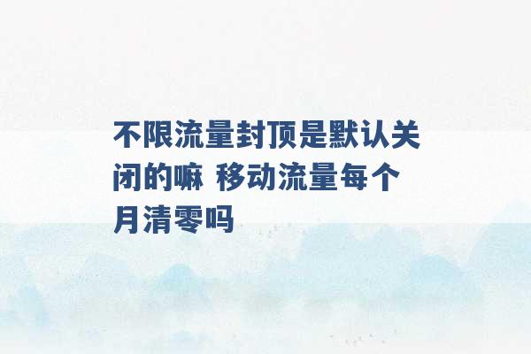 不限流量封顶是默认关闭的嘛 移动流量每个月清零吗 -第1张图片-电信联通移动号卡网