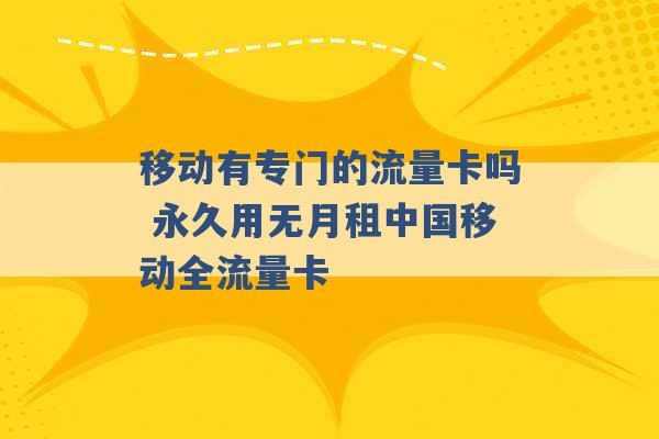 移动有专门的流量卡吗 永久用无月租中国移动全流量卡 -第1张图片-电信联通移动号卡网