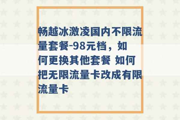 畅越冰激凌国内不限流量套餐-98元档，如何更换其他套餐 如何把无限流量卡改成有限流量卡 -第1张图片-电信联通移动号卡网