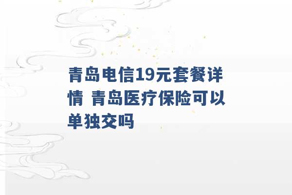 青岛电信19元套餐详情 青岛医疗保险可以单独交吗 -第1张图片-电信联通移动号卡网