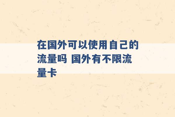 在国外可以使用自己的流量吗 国外有不限流量卡 -第1张图片-电信联通移动号卡网