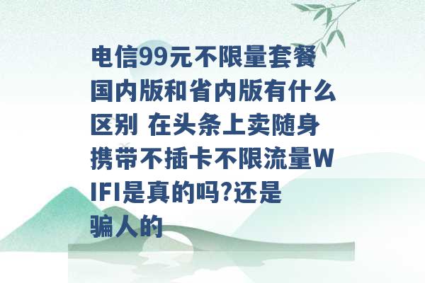 电信99元不限量套餐国内版和省内版有什么区别 在头条上卖随身携带不插卡不限流量WIFI是真的吗?还是骗人的 -第1张图片-电信联通移动号卡网