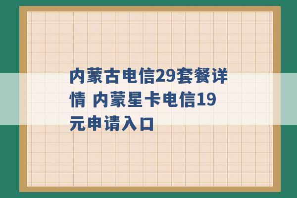 内蒙古电信29套餐详情 内蒙星卡电信19元申请入口 -第1张图片-电信联通移动号卡网