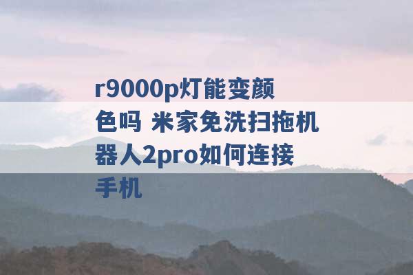 r9000p灯能变颜色吗 米家免洗扫拖机器人2pro如何连接手机 -第1张图片-电信联通移动号卡网