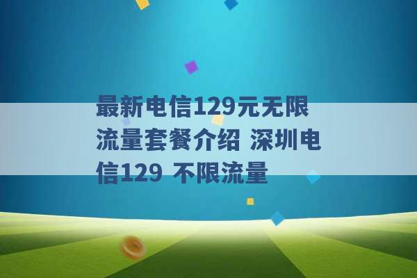 最新电信129元无限流量套餐介绍 深圳电信129 不限流量 -第1张图片-电信联通移动号卡网