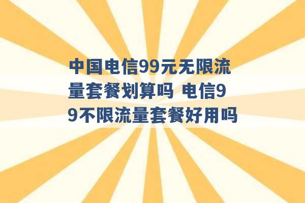 中国电信99元无限流量套餐划算吗 电信99不限流量套餐好用吗 -第1张图片-电信联通移动号卡网