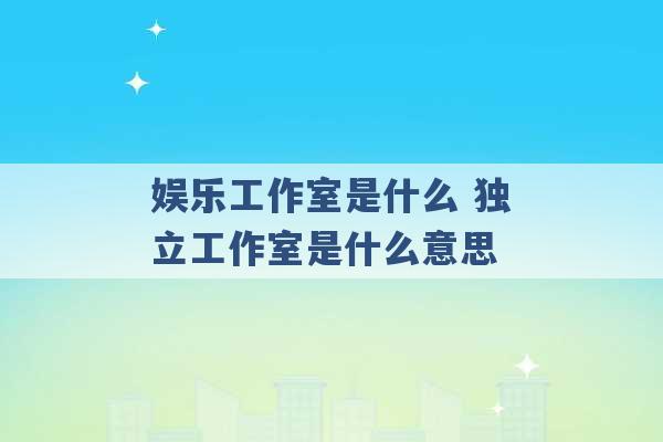 娱乐工作室是什么 独立工作室是什么意思 -第1张图片-电信联通移动号卡网