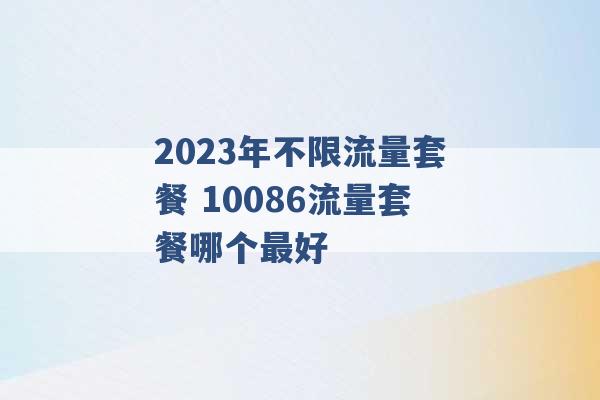 2023年不限流量套餐 10086流量套餐哪个最好 -第1张图片-电信联通移动号卡网