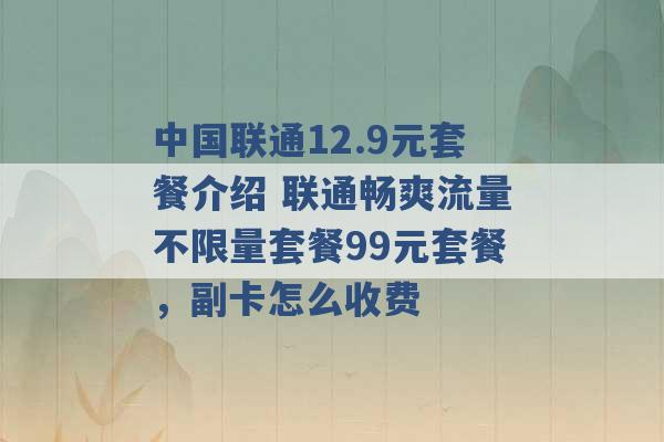 中国联通12.9元套餐介绍 联通畅爽流量不限量套餐99元套餐，副卡怎么收费 -第1张图片-电信联通移动号卡网