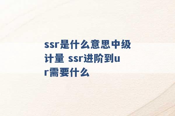 ssr是什么意思中级计量 ssr进阶到ur需要什么 -第1张图片-电信联通移动号卡网