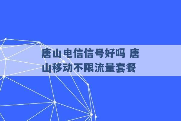 唐山电信信号好吗 唐山移动不限流量套餐 -第1张图片-电信联通移动号卡网