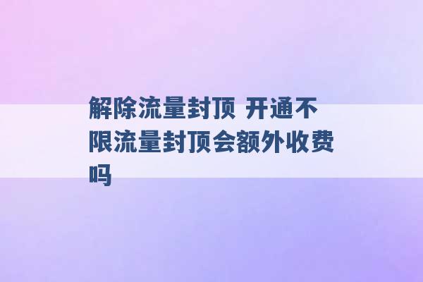 解除流量封顶 开通不限流量封顶会额外收费吗 -第1张图片-电信联通移动号卡网