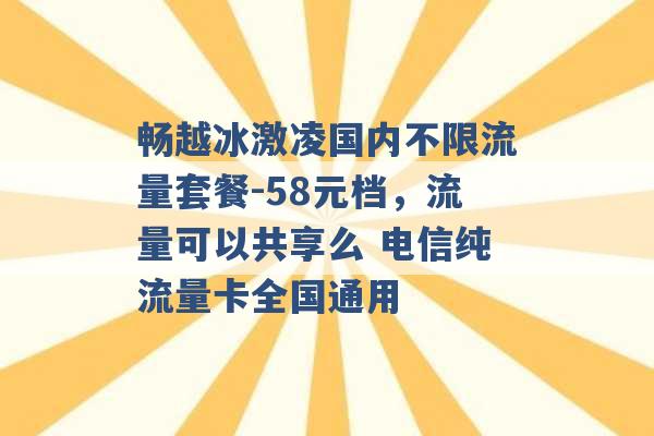 畅越冰激凌国内不限流量套餐-58元档，流量可以共享么 电信纯流量卡全国通用 -第1张图片-电信联通移动号卡网