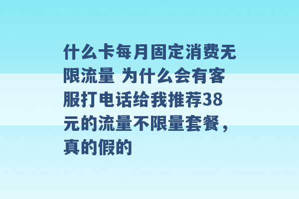 什么卡每月固定消费无限流量 为什么会有客服打电话给我推荐38元的流量不限量套餐，真的假的 -第1张图片-电信联通移动号卡网